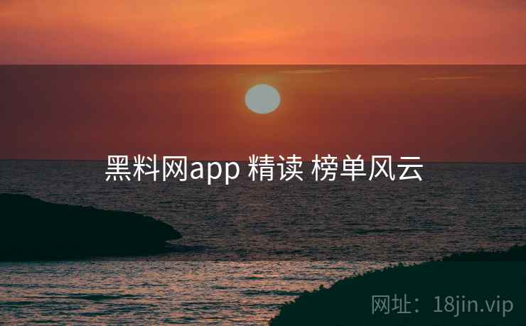 黑料网app 精读 榜单风云 黑料网app 精读 榜单风云