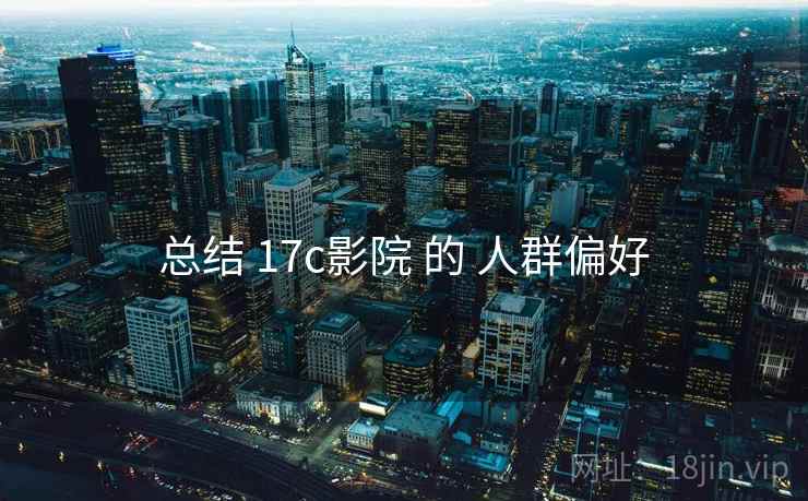 总结 17c影院 的 人群偏好