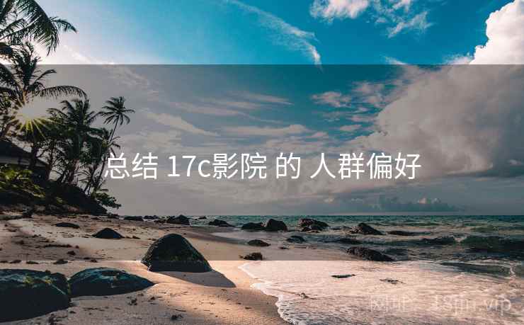 总结 17c影院 的 人群偏好