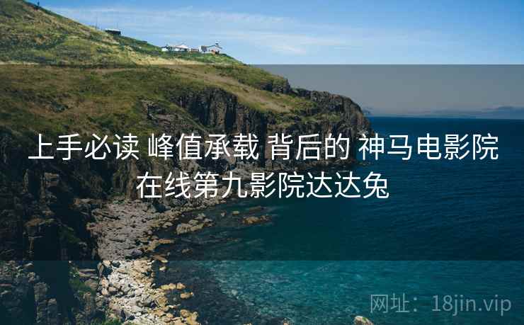 上手必读 峰值承载 背后的 神马电影院在线第九影院达达兔