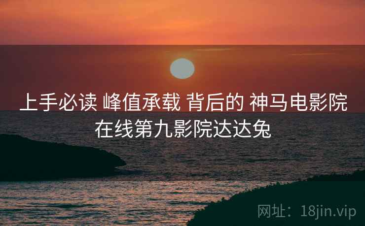 上手必读 峰值承载 背后的 神马电影院在线第九影院达达兔