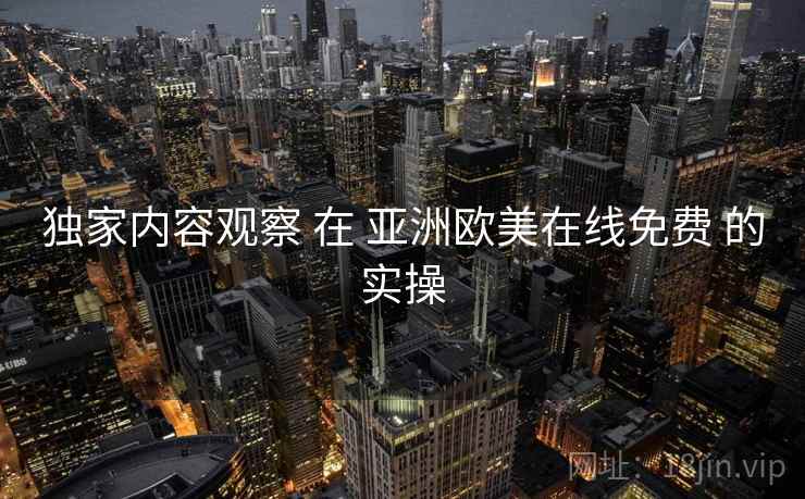 独家内容观察 在 亚洲欧美在线免费 的实操