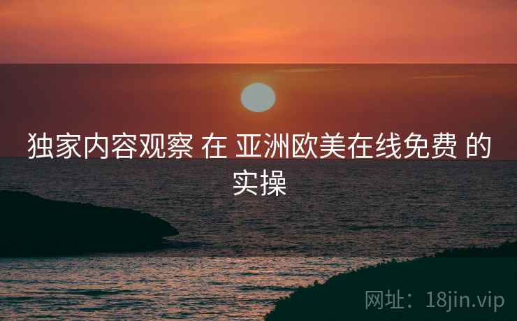 独家内容观察 在 亚洲欧美在线免费 的实操