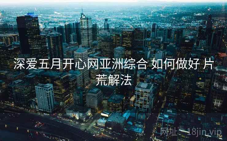 深爱五月开心网亚洲综合 如何做好 片荒解法