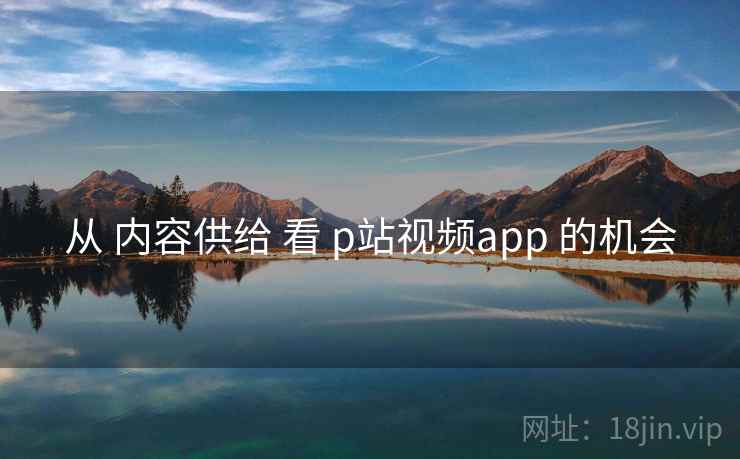 从 内容供给 看 p站视频app 的机会