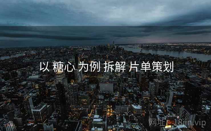 以 糖心 为例 拆解 片单策划
