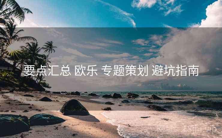 要点汇总 欧乐 专题策划 避坑指南