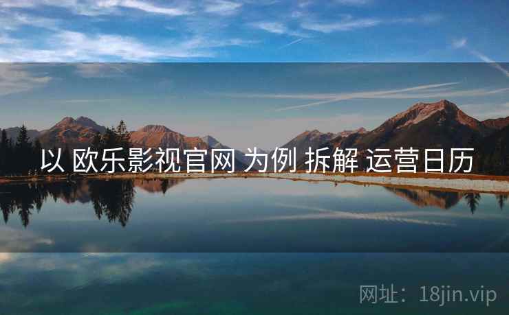 以 欧乐影视官网 为例 拆解 运营日历