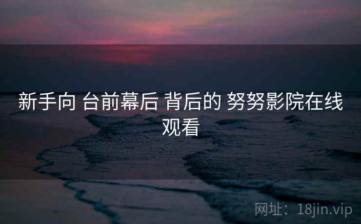 新手向 台前幕后 背后的 努努影院在线观看