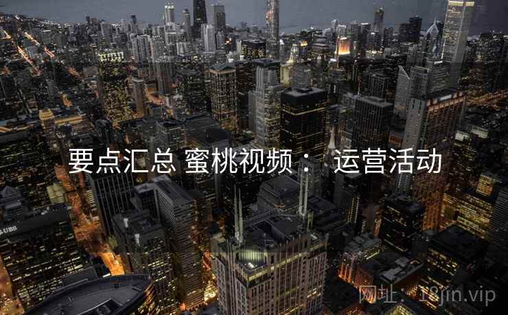 要点汇总 蜜桃视频 : 运营活动
