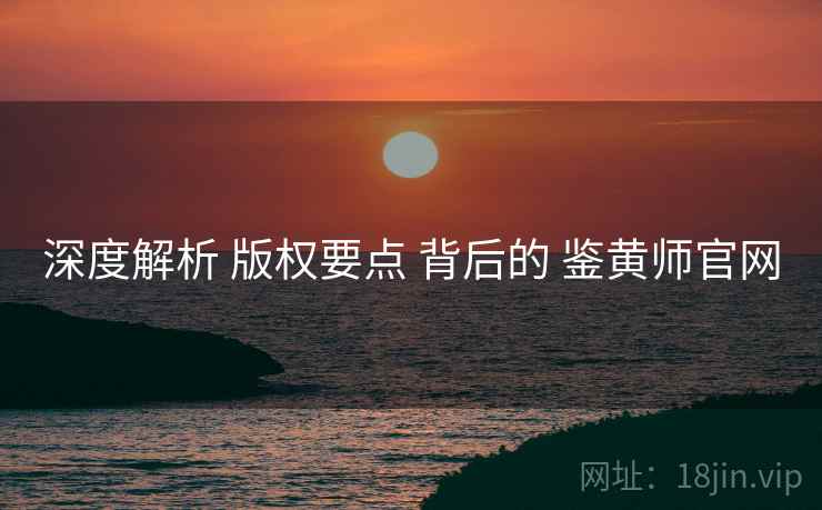 深度解析 版权要点 背后的 鉴黄师官网