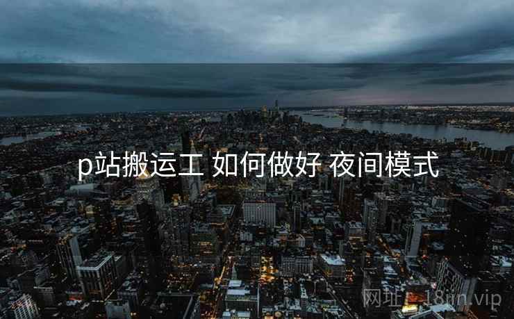 p站搬运工 如何做好 夜间模式