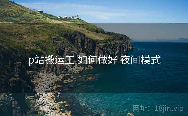 p站搬运工 如何做好 夜间模式
