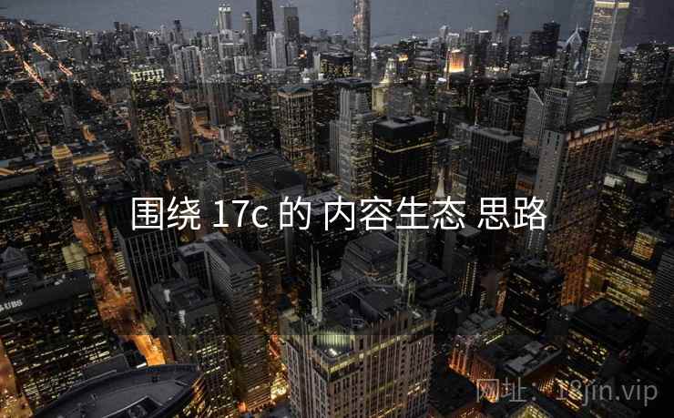 围绕 17c 的 内容生态 思路