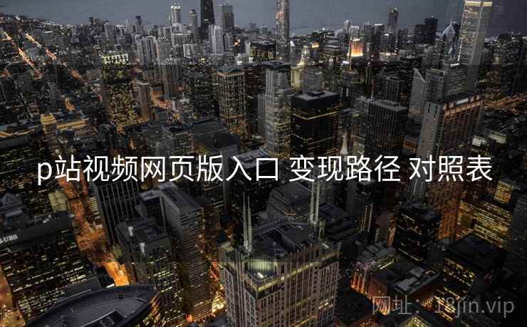 p站视频网页版入口 变现路径 对照表