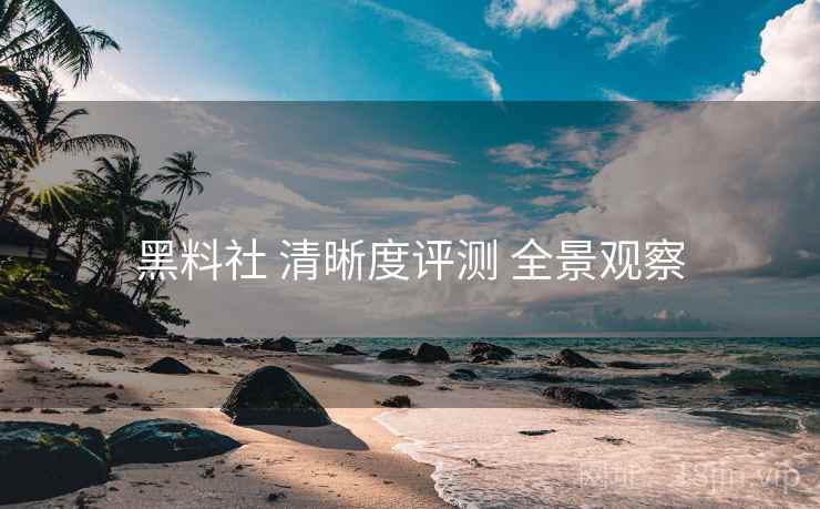 黑料社 清晰度评测 全景观察 黑料社 清晰度评测 全景观察