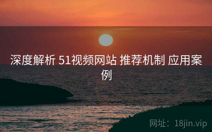 深度解析 51视频网站 推荐机制 应用案例