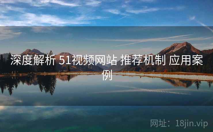 深度解析 51视频网站 推荐机制 应用案例 深度解析 51视频网站 推荐机制 应用案例