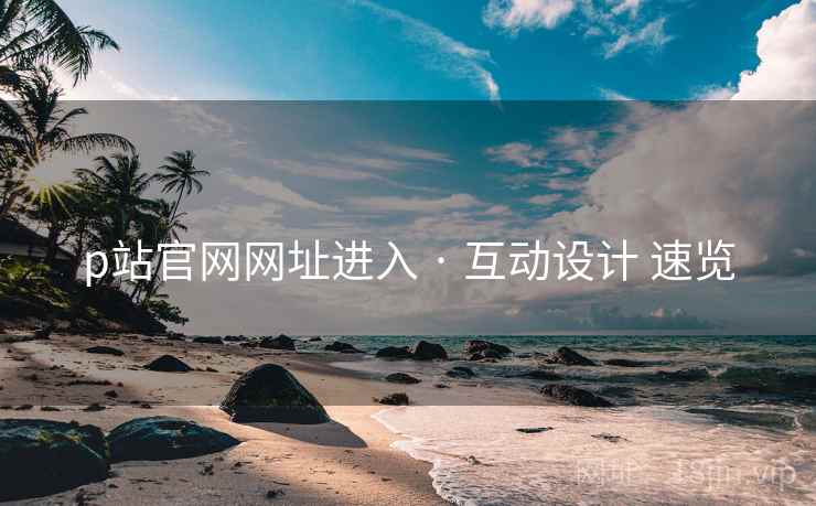 p站官网网址进入 · 互动设计 速览