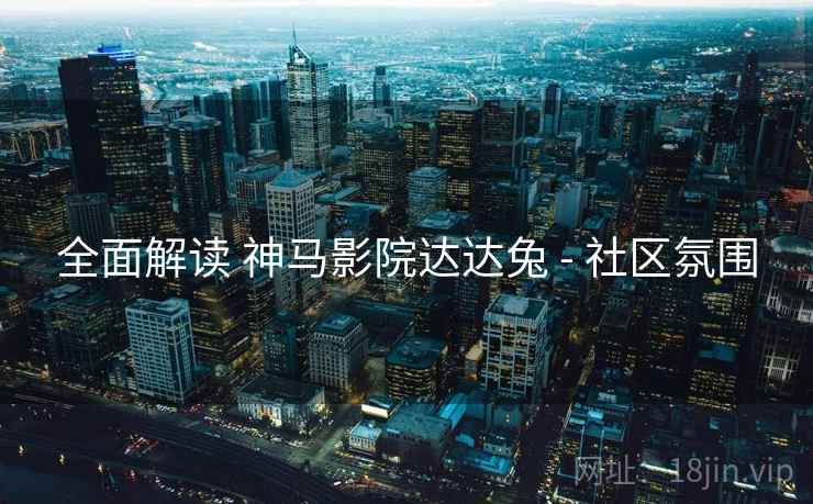 全面解读 神马影院达达兔 - 社区氛围 全面解读 神马影院达达兔 - 社区氛围