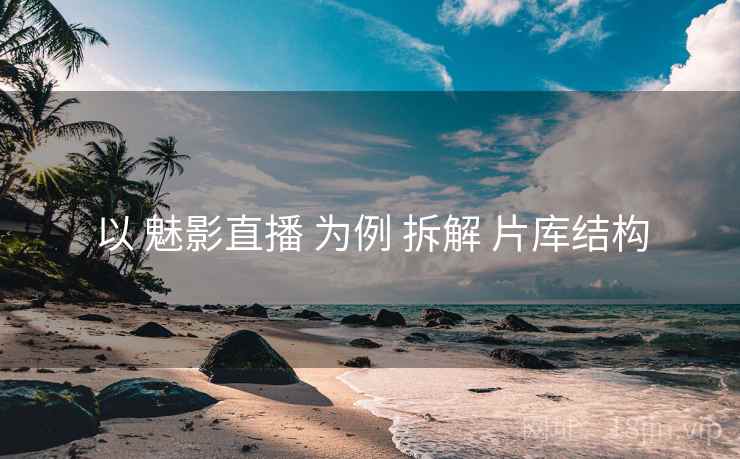 以 魅影直播 为例 拆解 片库结构 以 魅影直播 为例 拆解 片库结构