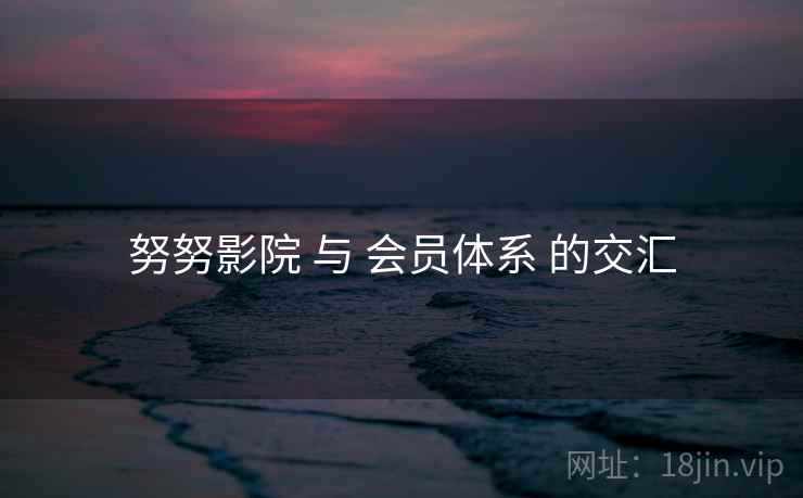 努努影院 与 会员体系 的交汇 努努影院 与 会员体系 的交汇