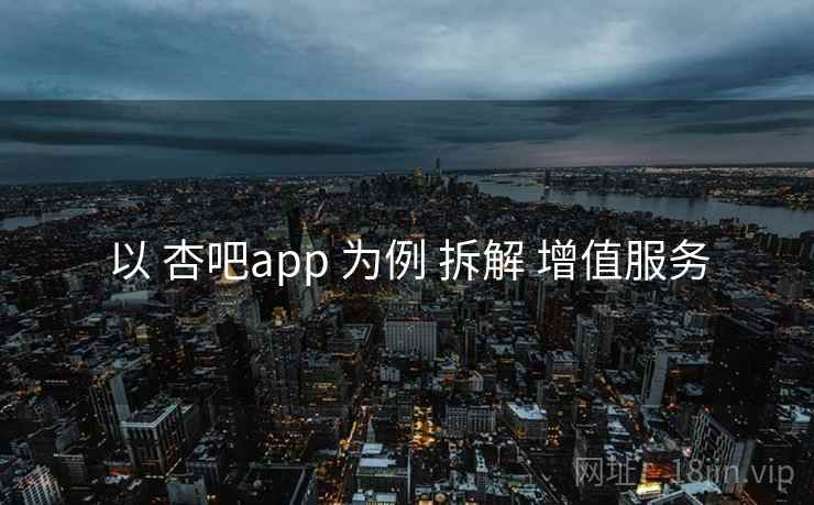 以 杏吧app 为例 拆解 增值服务 以 杏吧app 为例 拆解 增值服务
