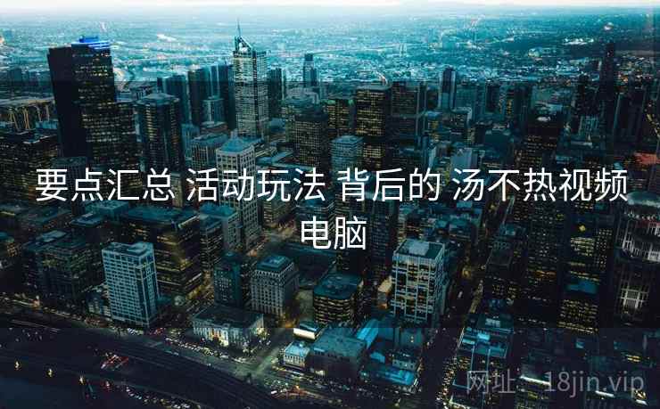 要点汇总 活动玩法 背后的 汤不热视频电脑