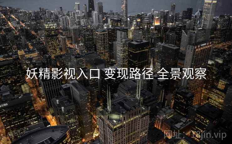妖精影视入口 变现路径 全景观察 妖精影视入口 变现路径 全景观察