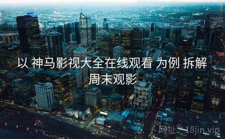 以 神马影视大全在线观看 为例 拆解 周末观影