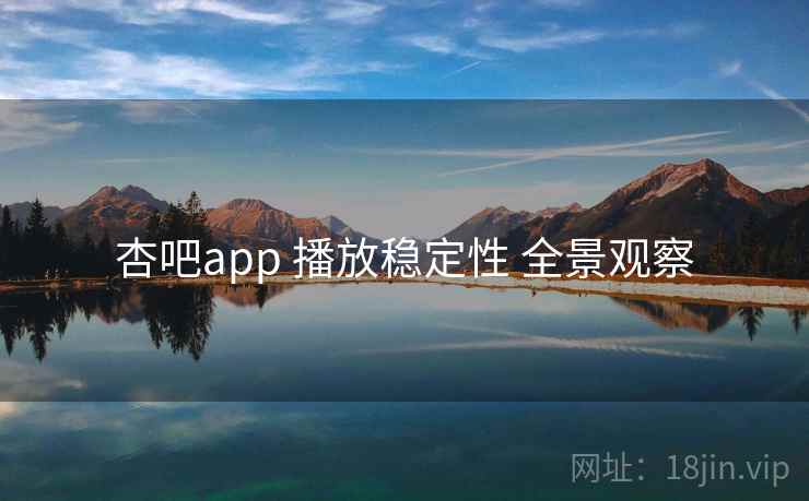 杏吧app 播放稳定性 全景观察
