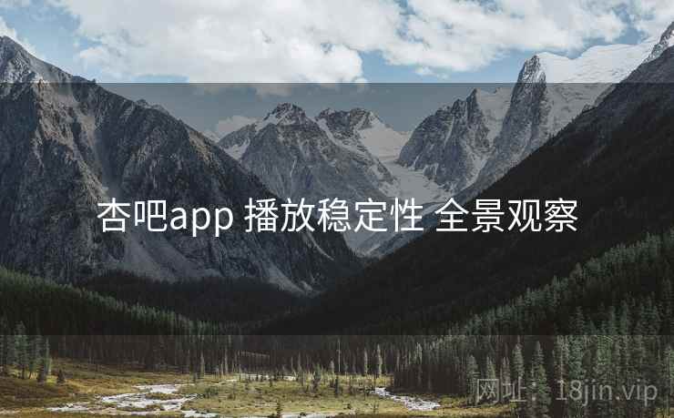 杏吧app 播放稳定性 全景观察 杏吧app 播放稳定性 全景观察