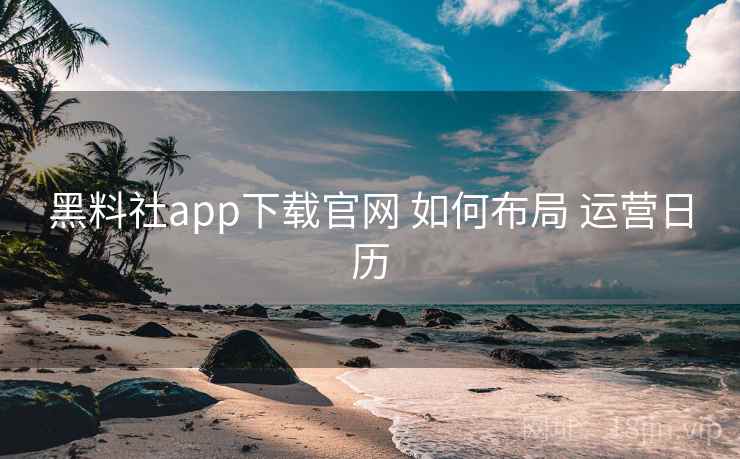黑料社app下载官网 如何布局 运营日历