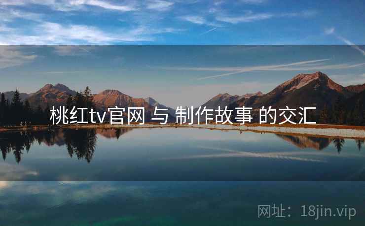 桃红tv官网 与 制作故事 的交汇 桃红tv官网 与 制作故事 的交汇