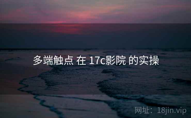 多端触点 在 17c影院 的实操