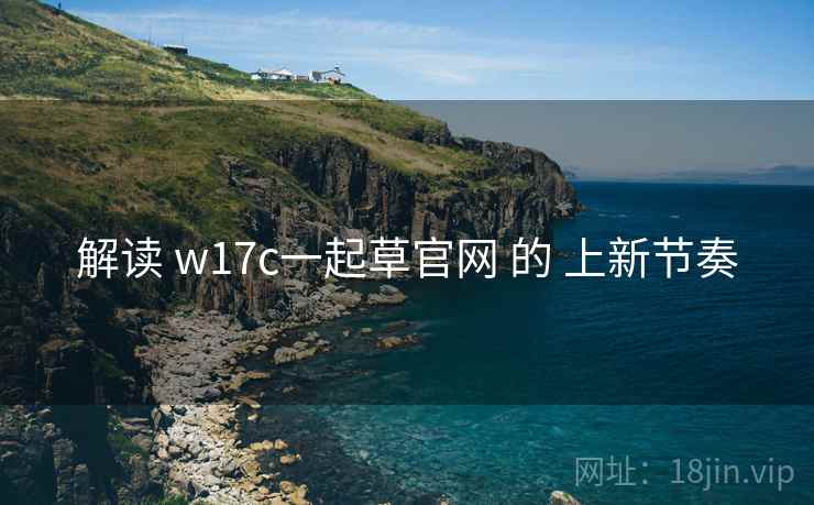解读 w17c一起草官网 的 上新节奏 解读 w17c一起草官网 的 上新节奏