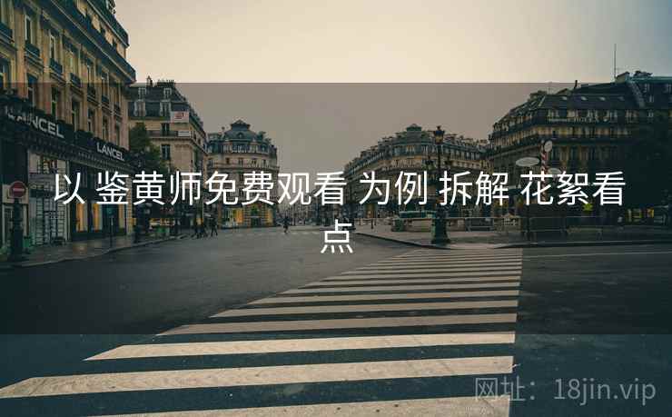 以 鉴黄师免费观看 为例 拆解 花絮看点 以 鉴黄师免费观看 为例 拆解 花絮看点